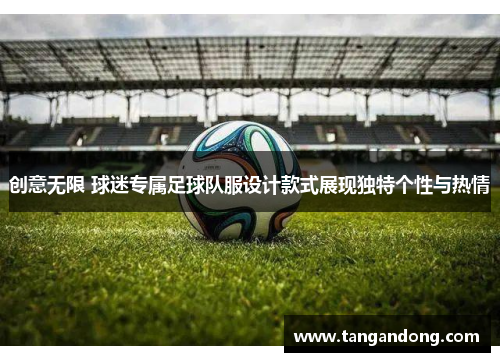 创意无限 球迷专属足球队服设计款式展现独特个性与热情